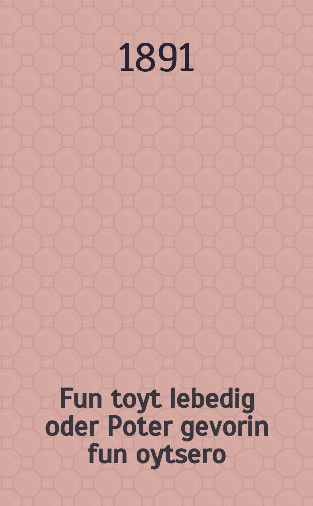 Fun toyt lebedig oder Poter gevorin fun oytsero : A hekhst interesanter roman : א העכסט אינטערעסאנטער ראמאן = От смерти оживший, или Свободен стал от накопленного