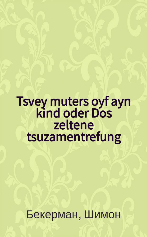 Tsvey muters oyf ayn kind oder Dos zeltene tsuzamentrefung : A khekhst shehne geshikhte : א העכסט שעהנע געשיכטע = Две матери на одного ребенка, или Редкостная встреча