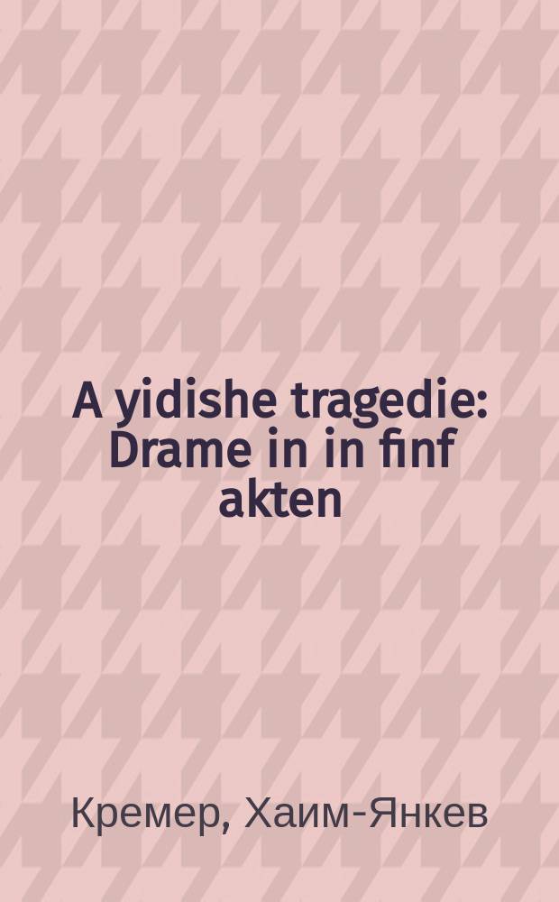 A yidishe tragedie : Drame in in finf akten : א דראמע אין פינף אקטען = Еврейская трагедия