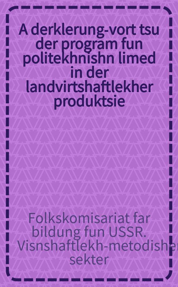 A derklerung-vort tsu der program fun politekhnishn limed in der landvirtshaftlekher produktsie = Пояснительная записка к программе политехнического обучения по сельскохозяйственной продукции