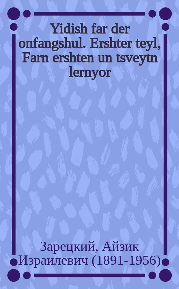 Yidish far der onfangshul. Ershter teyl, Farn ershten un tsveytn lernyor : Lernbukh af gramatik un ortografie. ערשטער טייל, פארנ ערשטנ אונ צווייטנ לערניאָר : לערנבוך אפ גראמאטיק אונ אָרטאָגראפיע = Идиш для начальной школы. Часть первая, Первый и второй учебные годы