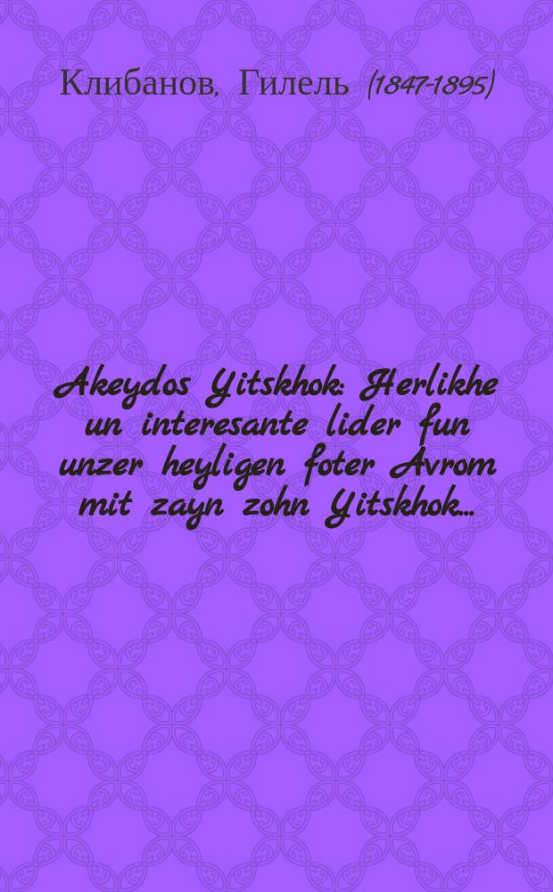 Akeydos Yitskhok : Herlikhe un interesante lider fun unzer heyligen foter Avrom mit zayn zohn Yitskhok ... : ... הערליכע אונ אינטערעסאנטע לידער פון אונזער הייליגען פאטער אברהם מיט זיין זאהן יצחק = Жертвоприношение Исаака