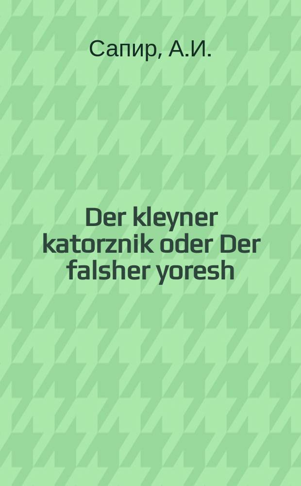 Der kleyner katorznik oder Der falsher yoresh : Ayn prakhtiger un herlikher roman : איין פּראכטיגער אונ הערליכער ראמאן = Маленький каторжник, или Фальшивый наследник
