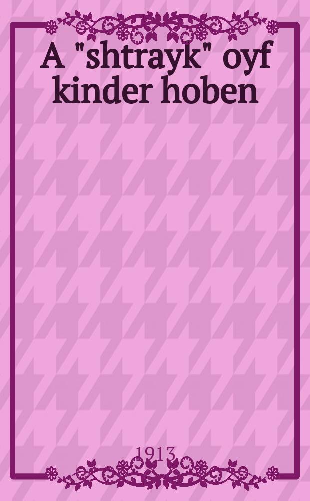 A "shtrayk" oyf kinder hoben : Vi azoy unzere froyen vilen haynt nisht "kindlekh" : ווי אזוי אונזערע פרויען ווילען היינט נישט "קינדלעך = "Забастовка" на деторождение