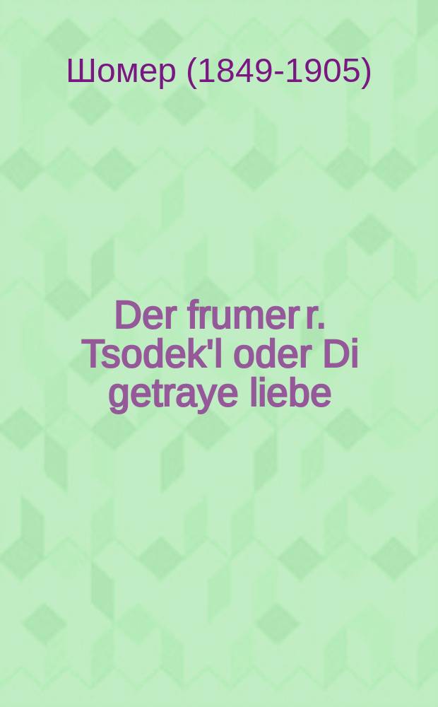 Der frumer r. Tsodek'l oder Di getraye liebe : Zehr a shene un vinderlikhe geshikhte, der lezer vet fun ihr hoben griys fergenigen : זעהר א שאנע אונ א ווינדערליכע געשיכטע דער לעזער וועט פון איהר האבען גרויס פערגעניגען = Набожный реб Цодикл, или Верная любовь
