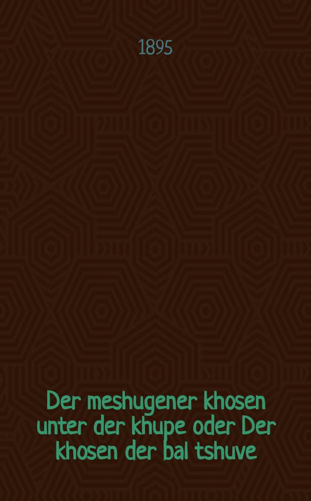 Der meshugener khosen unter der khupe oder Der khosen der bal tshuve : A historishe ertsehlung : A roman : א היסטארישע ערצעהלונג : א ראמאן = Помешанный жених под хупой, или Жених - кающийся грешник