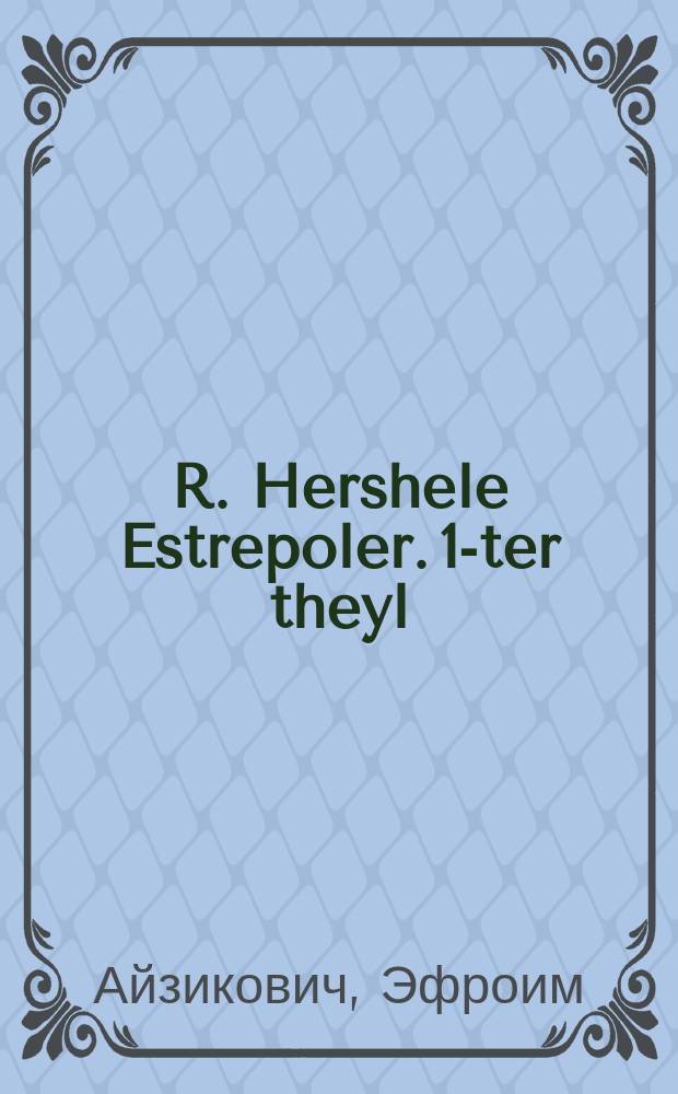 R. Hershele Estrepoler. 1-ter theyl : Zeher sheyne vittsen : Beshriben ale zayne khokhmes un ale zayne vertlekh vos er hot iber gelozt, men darf nit geyn in theater fun gelekhter, yederer zol loyfin, zayne khokhmes koyfin; far azoy veynig geld vet er visn vi zikh tsu firen oyf der velt. 1טער טהייל : זעהר שיינע וויטצען : בעשריבען אלע זיינע חכמות אונ אלע זיינע ווערטלעך וואס ער האט איבער געלאזט, מען דארף ניט גייןאין טהעאטער פון געלעכטער, יעדערער זאל לויפין, זיינע חכמות קויפין; פאר אזוי ווייניג געלד וועט ער וויסן וויא זיך צוא פירען אויף דער וועלט = Р[еб] Гершеле Эстреполер (чаще Острополер - ред.). 1-я часть