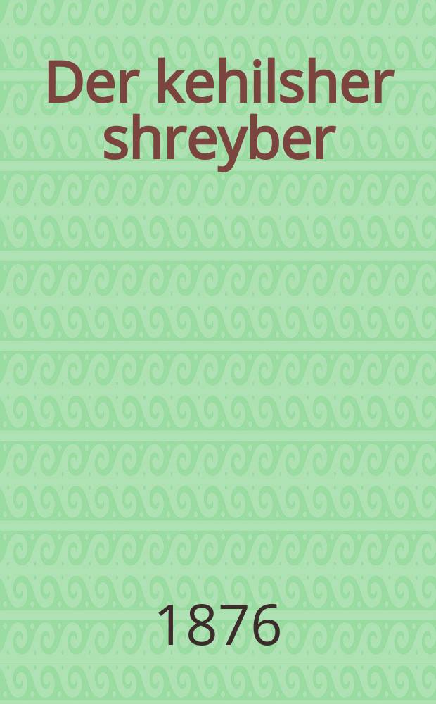 Der kehilsher shreyber : Dray prakhtlikhe lider mit melodien 1) Der kehilsher shreyber, 2) Der litveser rayzender, 3) Di yidishe khasene : דרייא פּראכטליכע לידער מיט מעלאדיען 1דער קהלשער שרייבער, דער ליטוויסער רייזענדער, 3דיא אידישע חתונה = Кагальный писарь