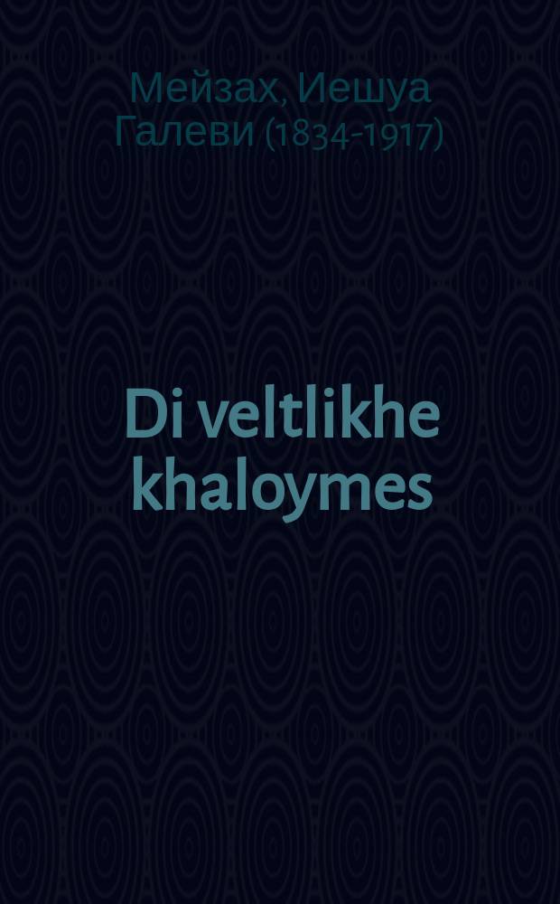 Di veltlikhe khaloymes : Do vert beshriben historishe un hayntige khaloymes, heylige emese khaloymes un falshe. Gezamelt fun sfoyrim (sipurey koydesh) un bikher (sipurey khol) : דא ווערט בעשריבען היסטארישע און היינטיגע חלומות, הייליגע אמתע חלומות און פאלשע געזאמעלט פון ספורים (ספרי קודש) און ביכער (ספרי חול = Мировые сновидения