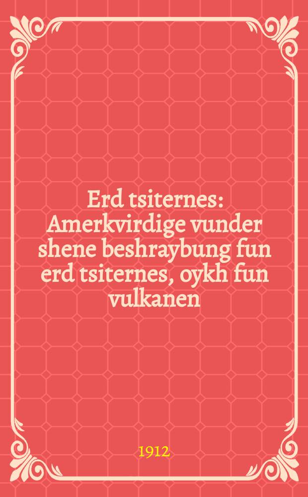Erd tsiternes : Amerkvirdige vunder shene beshraybung fun erd tsiternes, oykh fun vulkanen (fayer shpayende berg). Fun hayse kokhende zudine kvalen vaser, fun groyse shtodt vos durkh erd tsiternis zeynen zey ayngezunken gevoren tief in der erd; fun naye inzlen vos heyben zikh oyf fun der erd un alte inzlen zhnken arop in yam : Bearbaytet fun visnshaftlikhe bikher : אמערקווירדיגע וואונדער שאנע בעשרייבונג פון ערד ציטערנעס, אויך פון וואולקאנען (פייער שפּייענדע בערג). פון הייסע קאכענדע זודינע קוואלען וואסער, פון גרויסע שטאָדט וואָס דורך ערד ציטערניס זיינען זיי איינגעזונקען געוואָרען טיעף אין דער ערד; פון נייע אינזלען וואָס הייבען זיך אויף פון דער ערד און אלטע אינזלען זינקען אראָפּ פון ים : בעארבייטעט פון וויסנשאפטליכע ביכער = Землетрясения
