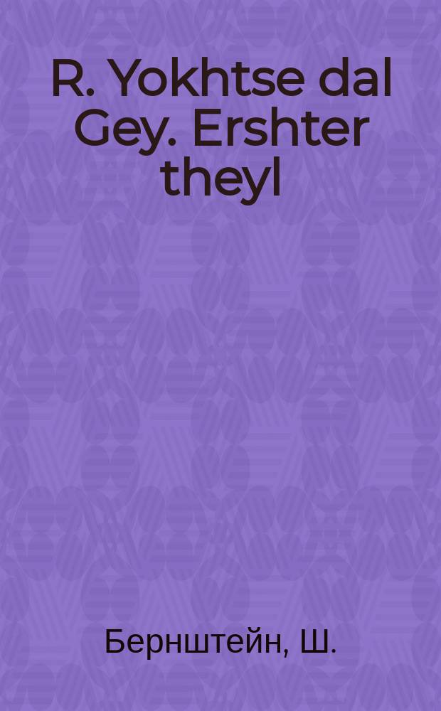 R. Yokhtse dal Gey. Ershter theyl : A komedie mit a roman in finf akten. ערשטער טהייל : א קאמעדיע מיט א ראמאן אין 5 אקטען = Р[еб] Иохце дал Гей. Первая часть