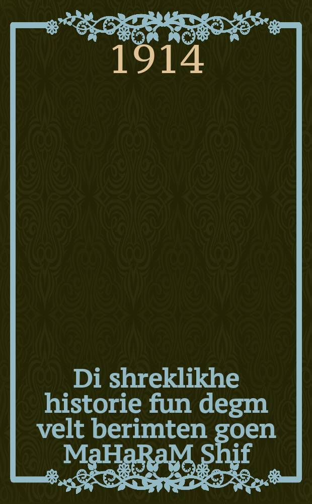 Di shreklikhe historie fun degm velt berimten goen MaHaRaM Shif : Do iz beshriben zehr a sheyne vunderbare geshikhte vos hot zikh pasirt mit dem gros shetsinen perzon, vos zayn nomen izt nit bekant oyf der velt mit zayn berimten seyfer MaHaRaM Shif : דאָ איז בעשריבען זעהר א שיינע וואונדערבארע געשיכטע וואָס האָט זיך פּאסירט מיט דעם גראָס שעצינען פּערזאָנען, וואָס זיין נאָמען איזט ניט בעקאנט אויף דער וועלט מיט זיין בערימטען ספר מהר״ם שי״ף = Ужасная история всемирно известного гаона (гения - ивр.) МаГаРаМ Шифа