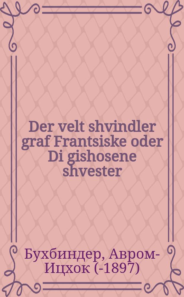 Der velt shvindler graf Frantsiske oder Di gishosene shvester : Roman : ראָמאן = Мировой плут граф Франциск, или Расстрелянная сестра