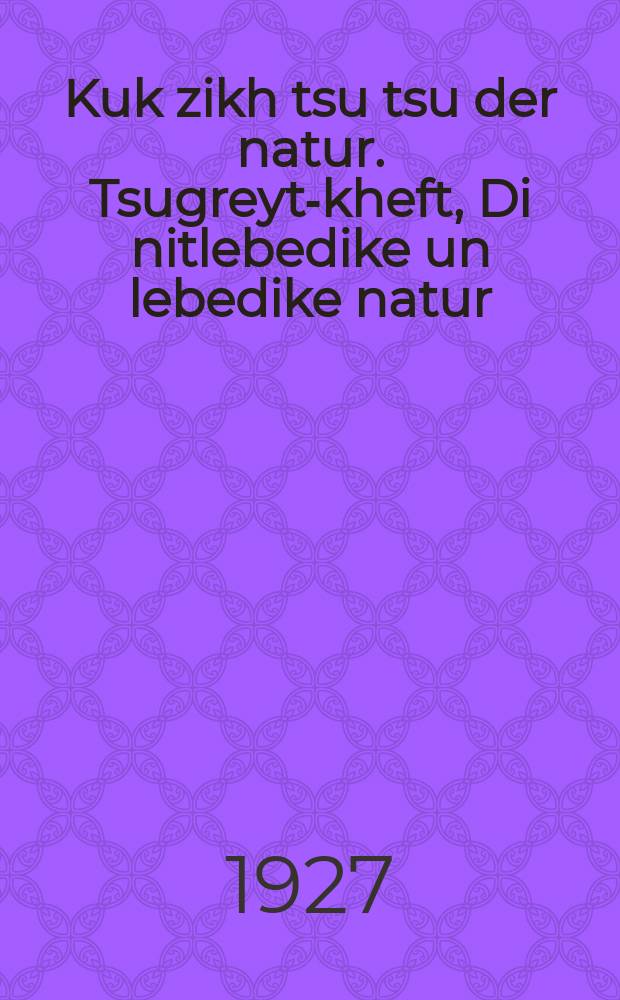 Kuk zikh tsu tsu der natur. Tsugreyt-kheft, Di nitlebedike un lebedike natur : A kheft far zelbshtendiker arbet un zelbshtendike baobakhtungen. צוגרייט-העפט, די ניטלעבעדיקע און לעבעדיקע נאטור : א העפט פאר זעלבשטענדיקער ארבעט און זעלבשטענדיקע באאָבאכטונגען = Наблюдай природу