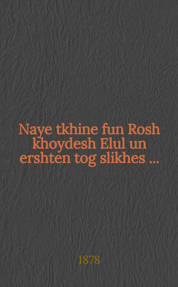 Naye tkhine fun Rosh khoydesh Elul un ershten tog slikhes [...] = Новая молитва на наступление месяца Элул и на первый день [молитвословий] Слихес (скорбных) [...]