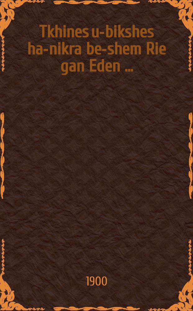 Tkhines u-bikshes ha-nikra be-shem Rie gan Eden [...] = Молитвы и прошения, нарицаемые именем Дуновение Рая [...]