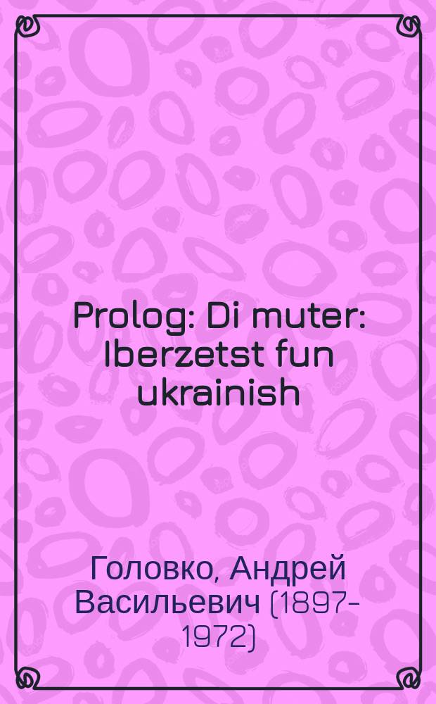 Prolog : Di muter : Iberzetst fun ukrainish : די מוטער : איבערזעצט פונ אוקראיניש = Пролог