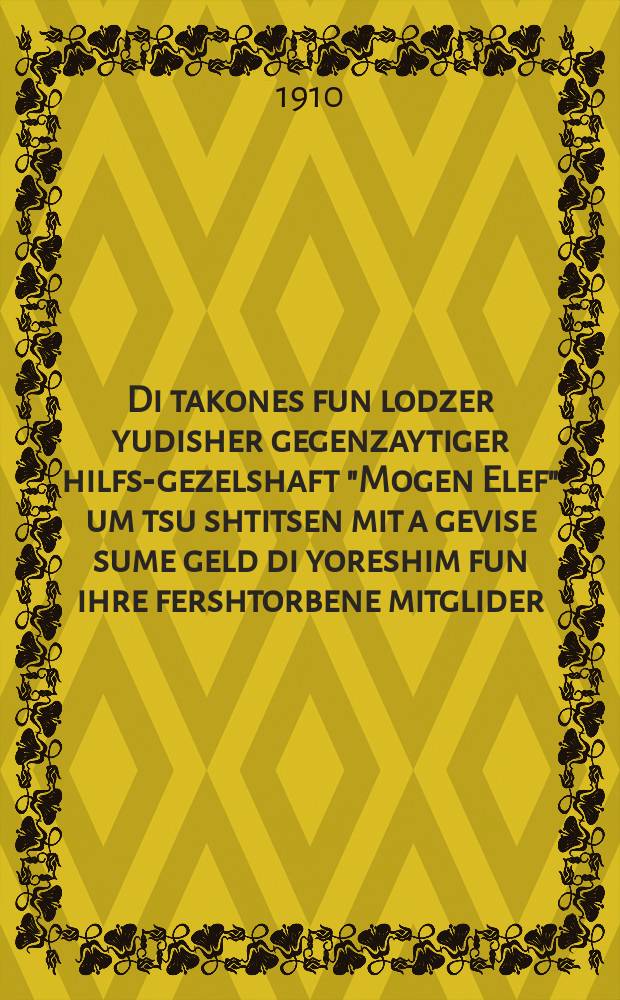 Di takones fun lodzer yudisher gegenzaytiger hilfs-gezelshaft "Mogen Elef" um tsu shtitsen mit a gevise sume geld di yoreshim fun ihre fershtorbene mitglider = Правила Лодзинского еврейского Общества взаимопомощи "Моген Элеф" (Щит Двенадцати - иврит) по выплате счета суммы денег наследникам их умершего члена