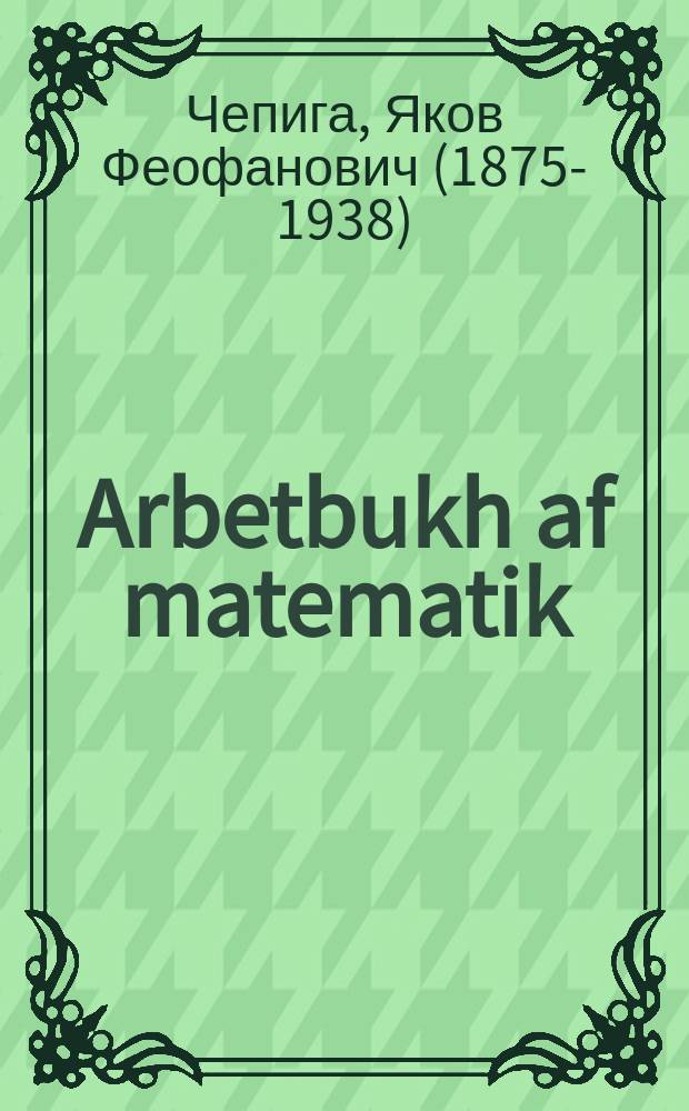 Arbetbukh af matematik : Farn ershtn un tsveytern lernyor fun der shtotisher shul : פארנ ערשטנ אונ צווייטנר לערניאָר פונ דער שטאָטישער שול = Рабочая книга по математике