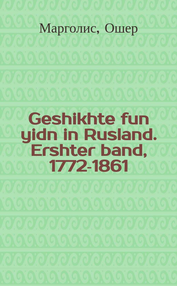 Geshikhte fun yidn in Rusland. Ershter band, 1772-1861 : Etyudn un dokumentn. ערשטער באנד, 1861-1772 : עטיודן און דאָקומענטן = История евреев в России. Первый том, 1772-1861