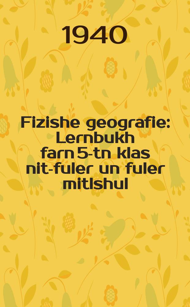 Fizishe geografie : Lernbukh farn 5-tn klas nit-fuler un fuler mitlshul : לערנבוכ פארנ 5טנ קלאס פונ דער ניט-פולער אונ פולער מיטלשול = Физическая география