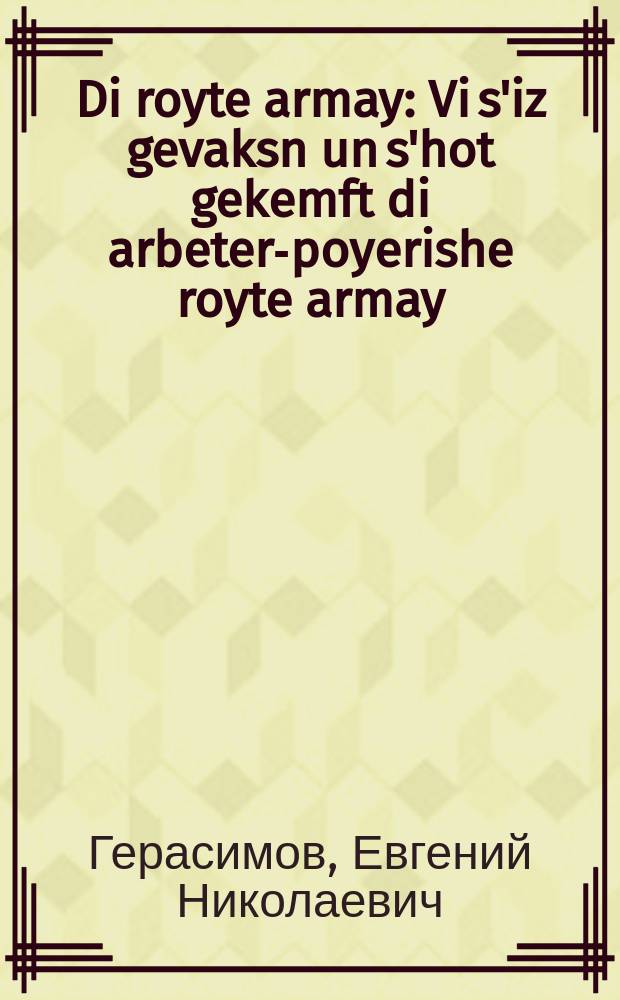 Di royte armay : Vi s'iz gevaksn un s'hot gekemft di arbeter-poyerishe royte armay : ווי ס׳איז געוואקסנ אונ ס׳האָט געקעמפט די ארבעטער-פּויערישע רויטע ארמיי = Красная армия