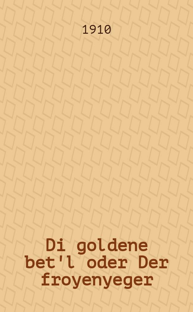 Di goldene bet'l oder Der froyenyeger : A merkvirdige geshikhte vos hot getrofen mit a sheyne froyentsimer zi iz getrofen gevoren als shklafin un iz nokh gliklikh gevoren : א מערקווירדיגע געשיכטע וואָס האָט געטראָפען מיט א שיינע פרויענצימער זי איז געפאנגען געוואָרען אלס שקלאפין און איז נכדעם גליקליך געוואָרען = Золотая кроватка, или Охотник за дамами