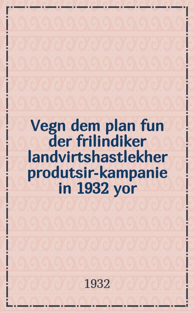 Vegn dem plan fun der frilindiker landvirtshastlekher produtsir-kampanie in 1932 yor : Bashlus funem Rat fun di folkskomisarn in USRR : באשלוס פונעמ ראט פונ די פאָלקסקאָמיסארנ אינ אוסר״ר = О плане весенней производственной кампании на 1932 год