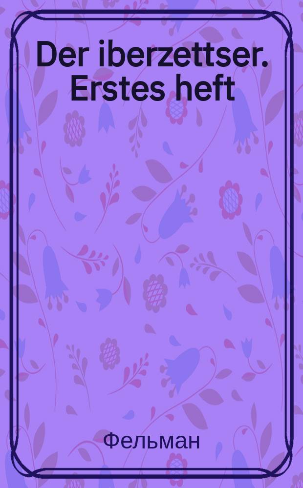 Der iberzettser. Erstes heft : Ayn methodish geordnetes hilfsmittel tsum iberzettsen Toyre und aynibungs oyfgaben fir di izraelitishe yugend : Tsum gebroykhen fir shule und hoyzunterrikht fir knaben zovie fir medkhen. ערסטעס העפט : איין מעטהאדיש געארדנעטעס הילפסמיטטעל צום איבערזעטצען תורה אונד איינאיבונגס אויפגאבען פיר דיא איזראעליטישע יוגענד : צום געברויכע פיר שולע אונד הויזאונטערריכט, פיר קנאבען זאוויא פיר מאדכען = Переводчик. Первый выпуск