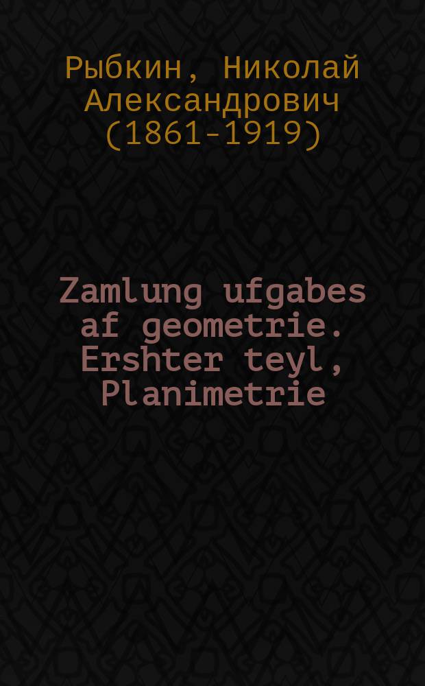 Zamlung ufgabes af geometrie. Ershter teyl, Planimetrie : Far der mitlshul : 6-8 lernyor. ערשטער טייל, פּלאנימעטריע : פאר דער מיטלשול : 8-6לערניאָר = Сборник задач по геометрии. Часть первая, Планиметрия