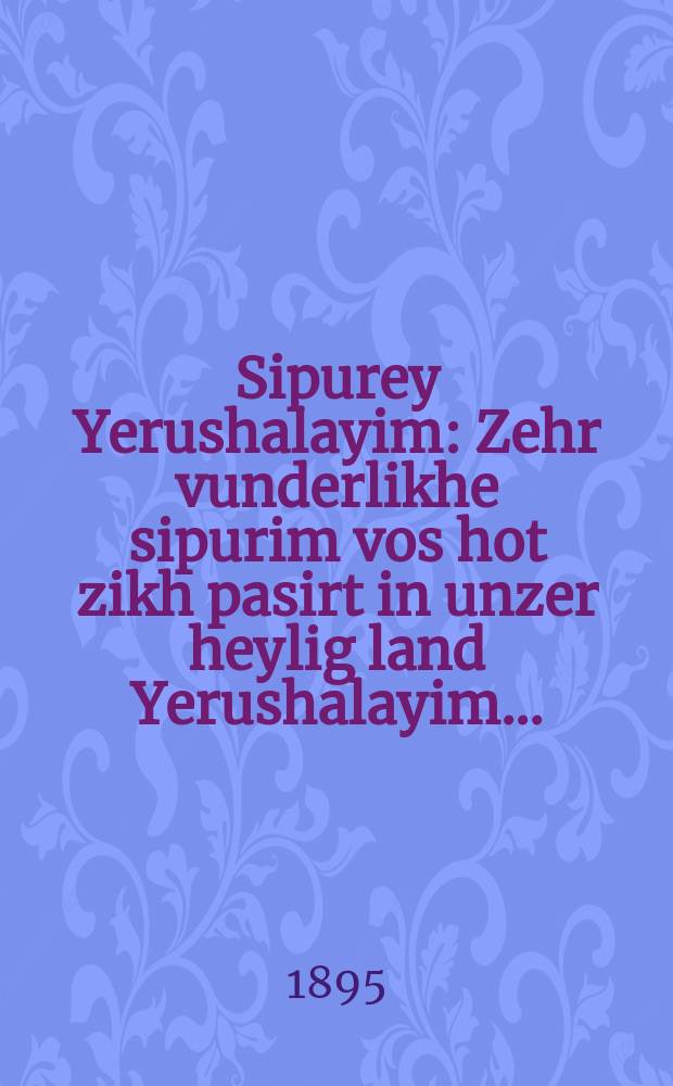 Sipurey Yerushalayim : Zehr vunderlikhe sipurim vos hot zikh pasirt in unzer heylig land Yerushalayim ... : Ferfast fun Y. Meyzakh : ... זעהר ווינדערליכע ספּורים וואס האט זיך פּאסירט אין אונזר הייליג לאנד ירושלים : פערפאדט פון י. מזח = Иерусалимские рассказы