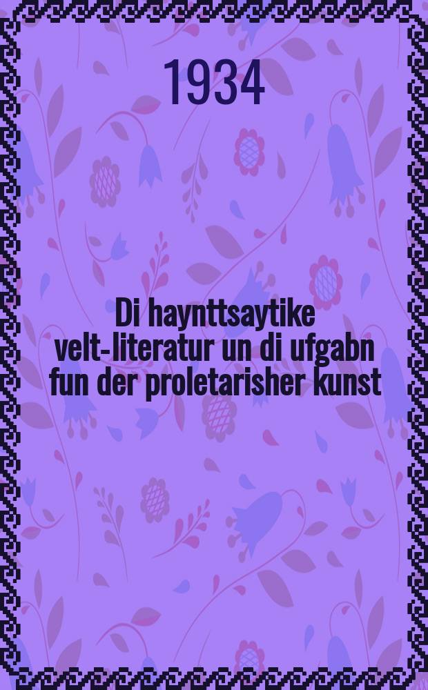 Di haynttsaytike velt-literatur un di ufgabn fun der proletarisher kunst : Fortrog afn ershtn alfarbandishn tsuzamenfor fun di sovetishe shrayber : פאָרטראָג אפנ ערשטנ אלפארבאנדישנ צוזאמענפאָר פונ די סאָוועטישע שרייבער = Современная мировая литература и задачи пролетарского искусства