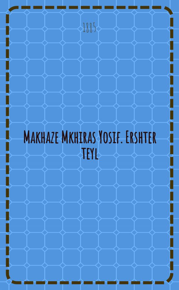 Makhaze Mkhiras Yosif. Ershter teyl : Ayn teater shtik in zibin aktin un in zibetsehn stsenen .... ערשטער טהייל : ... איין טעאטער שטיק אין זיבין אקטין אונ אין זיבעצעהן סצענען = Пьеса "Продажа Иосифа". Первая часть
