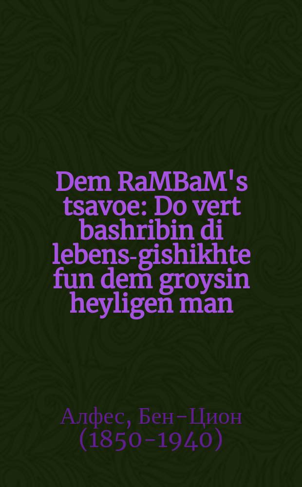 Dem RaMBaM's tsavoe : Do vert bashribin di lebens-gishikhte fun dem groysin heyligen man (mivhar hakhokhmim, Or Yisrael) rabeynu Moshe ben Maymon zikhroynes levrolhe (haRaMBaM) zeyer sheyne interesante sipurim (ertseylungen) : ... דא ווערט באשריבין דיא לעבענד-גישיכטע פון דער גרויסין היילחגען מאן (מבהר החעמים אור ישראל) רבינו משה בן מיימון ז״ל (הרמב״ם) זייער שיינע אינטערעסאנטע ספורים (ערציילונגען = Завещание Рамбама