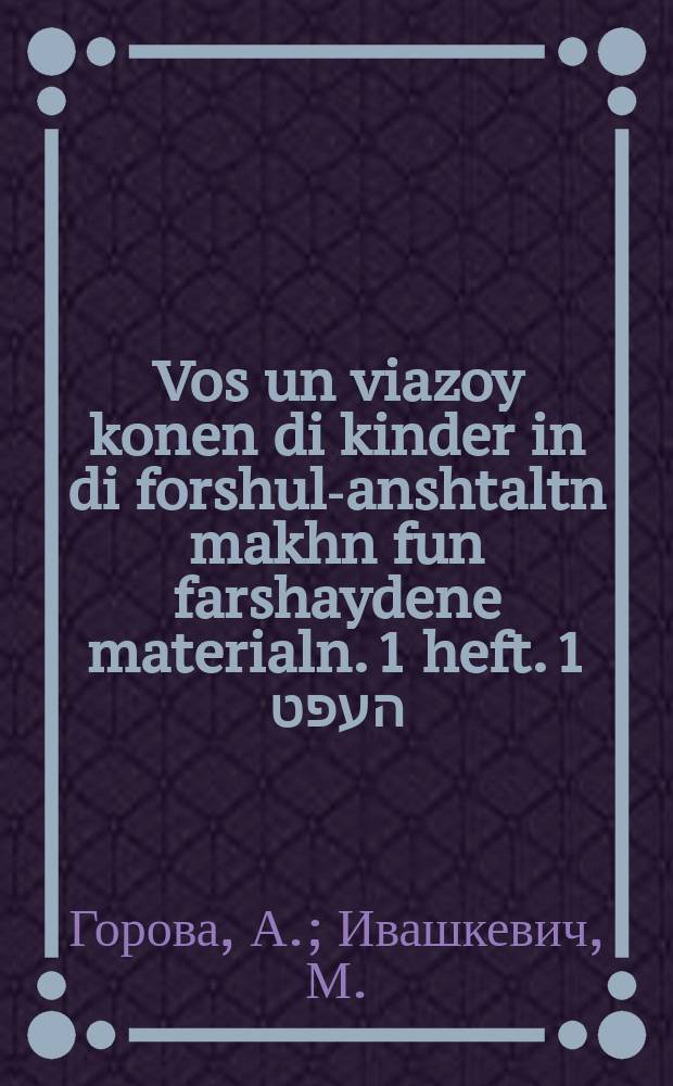 Vos un viazoy konen di kinder in di forshul-anshtaltn makhn fun farshaydene materialn. 1 heft. 1 העפט = Что и как могут сделать дети из различных материалов в дошкольных учреждениях. 1 выпуск