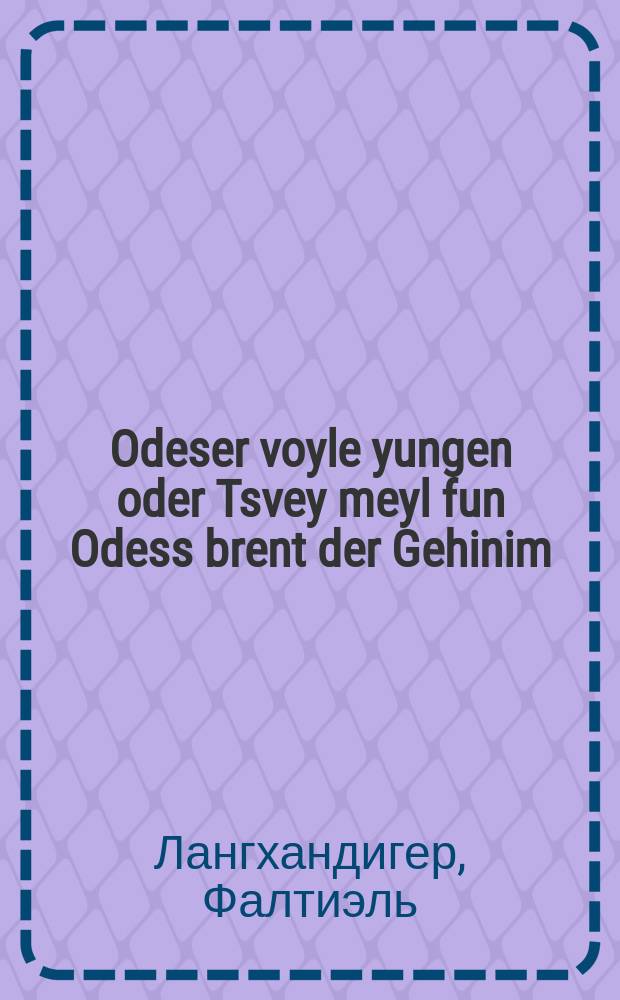 Odeser voyle yungen oder Tsvey meyl fun Odess brent der Gehinim = Одесские вольные молодцы, или Десять раз из Одессы полыхала Геена