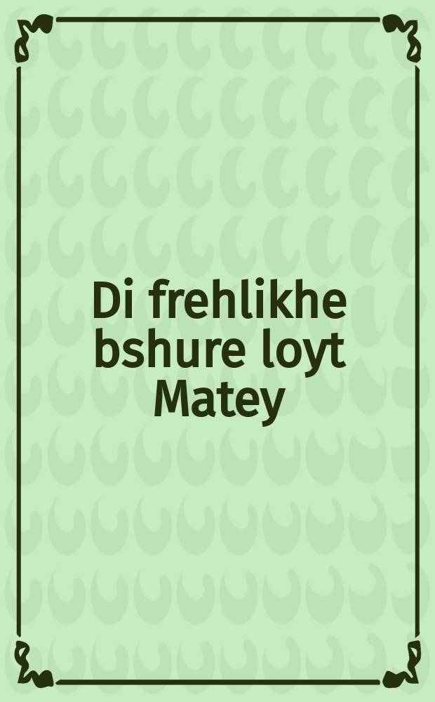 Di frehlikhe bshure loyt Matey : In der nayer un ferbeserer yudisher iberzetsung : אין דער נייער און פערבעסערער יודישער איבערזעצונג = Благая весть от Матфея