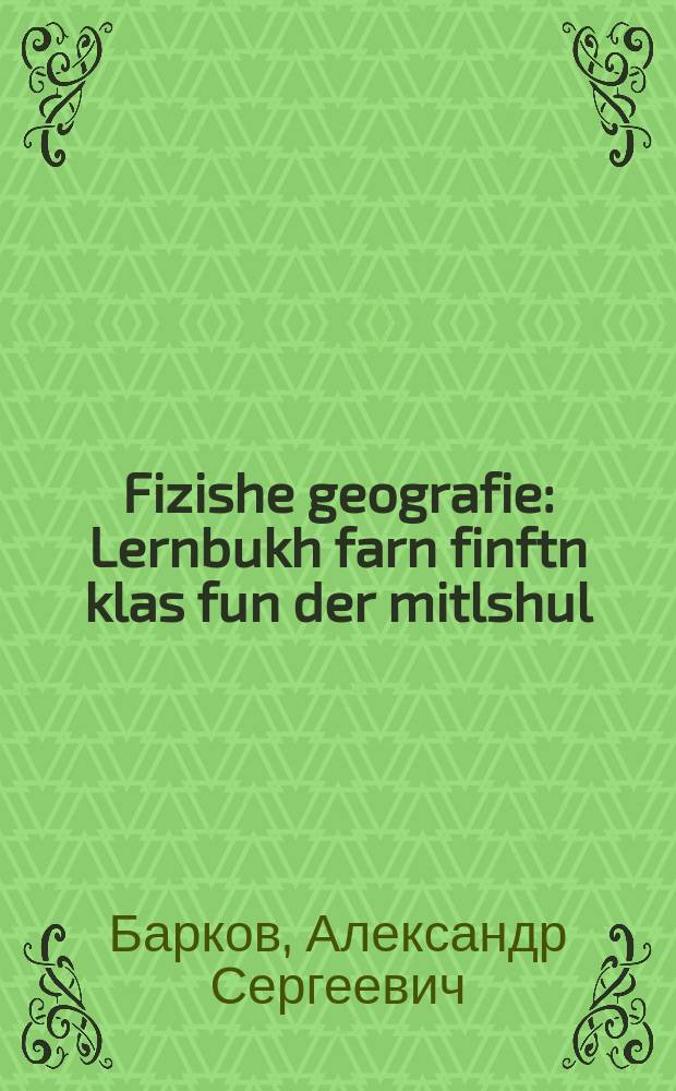Fizishe geografie : Lernbukh farn finftn klas fun der mitlshul : לערנבוכ פארנ פינפטנ קלאס פונ דער מיטלשול = Физическая география