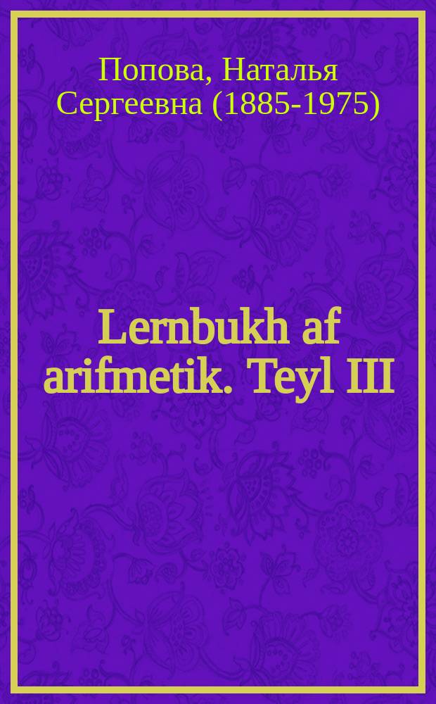 Lernbukh af arifmetik. Teyl III : Farn 3-tn un 4-tn klas fun onfangshul. טייל 3 : פארנ 3טנ אונ 4טנ קלאס פונ דער אָנפאנגשול = Учебник арифметики. Ч. III