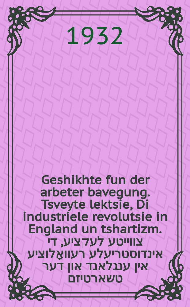 Geshikhte fun der arbeter bavegung. Tsveyte lektsie, Di industriele revolutsie in England un tshartizm. צווייטע לעקציע, די אינדוסטריעלע רעוואָלוציע אין ענגלאנד און דער טשארטיזם = История рабочего движения. Вторая лекция, Индустриальная революция в Англии и чартизм
