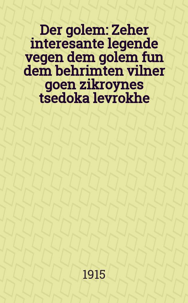 Der golem : Zeher interesante legende vegen dem golem fun dem behrimten vilner goen zikroynes tsedoka levrokhe : זעהער א אינטערעסאנטע לעגענדע וועגען דעם גולם פון דעם בעריהמטעמ ווילנער גאון זצ״ל = Голем (искусственный человек, ожившее изваяние - ред.)