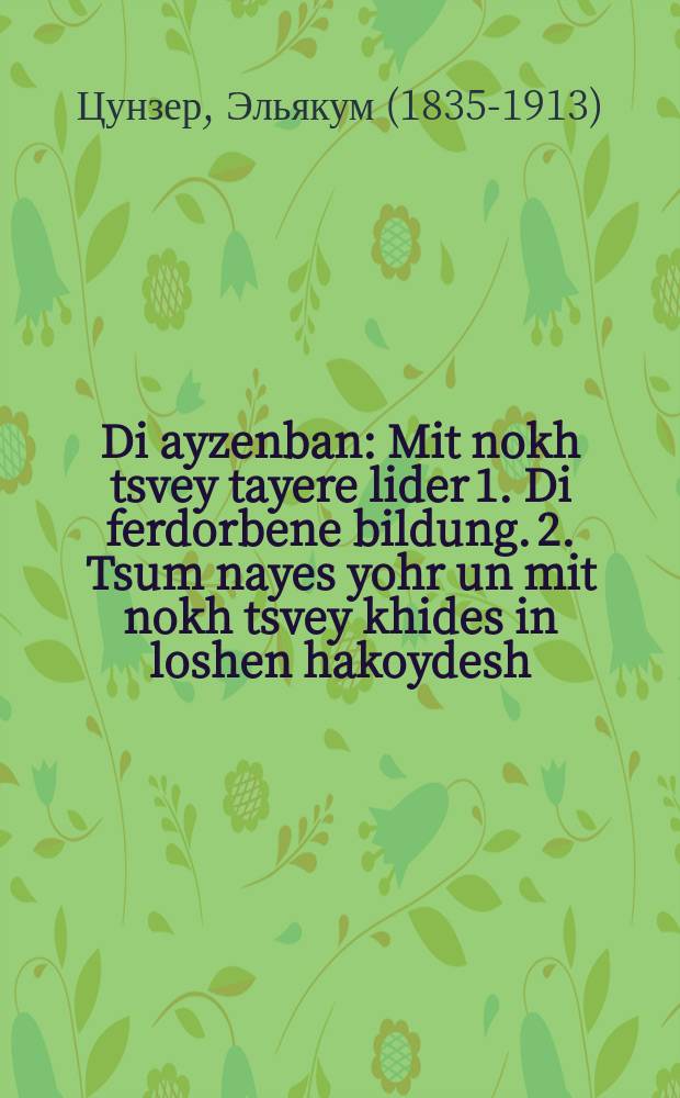 Di ayzenban : Mit nokh tsvey tayere lider 1. Di ferdorbene bildung. 2. Tsum nayes yohr un mit nokh tsvey khides in loshen hakoydesh : מיט נאך צווייא טייערע לידער 1.דיא פערדארבענע בילדונג. 2. צום נייעם יאהר אונ מיט נאך צווייא חידות אין לשון הקודש = Железная дорога