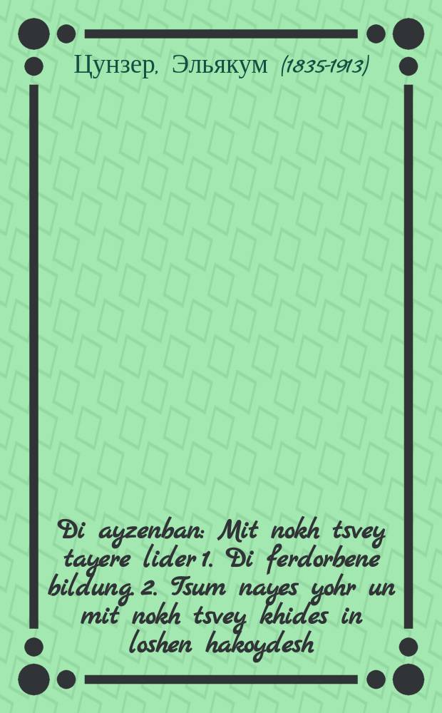 Di ayzenban : Mit nokh tsvey tayere lider 1. Di ferdorbene bildung. 2. Tsum nayes yohr un mit nokh tsvey khides in loshen hakoydesh : מיט נאך צווייא טייערע לידער 1.דיא פערדארבענע בילדונג. 2. צום נייעם יאהר אונ מיט נאך צווייא חידות אין לשון הקודש = Железная дорога
