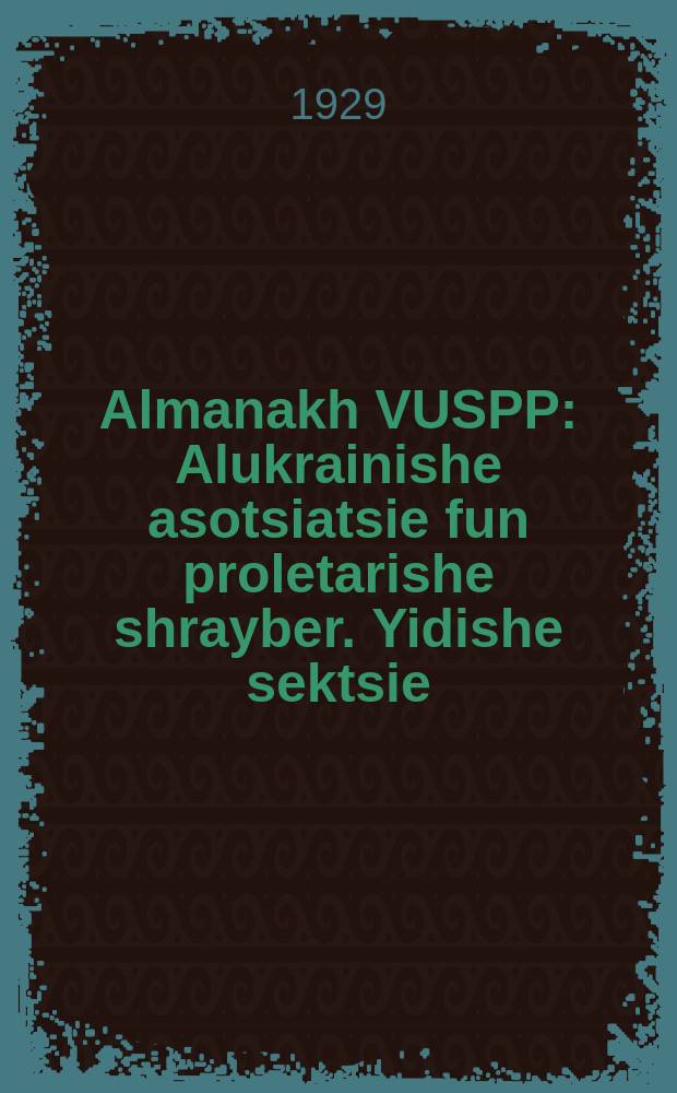 Almanakh VUSPP : Alukrainishe asotsiatsie fun proletarishe shrayber. Yidishe sektsie : אלאוקראינישע אסאציאציע פון פּראלעטארישע שרייבער. יידישע סעקציע = Альманах ВУСПП (укр. Всеукраїнська спілка пролетарьских письменників - рус. Всеукраинский союз пролетарских писателей. - ред.)