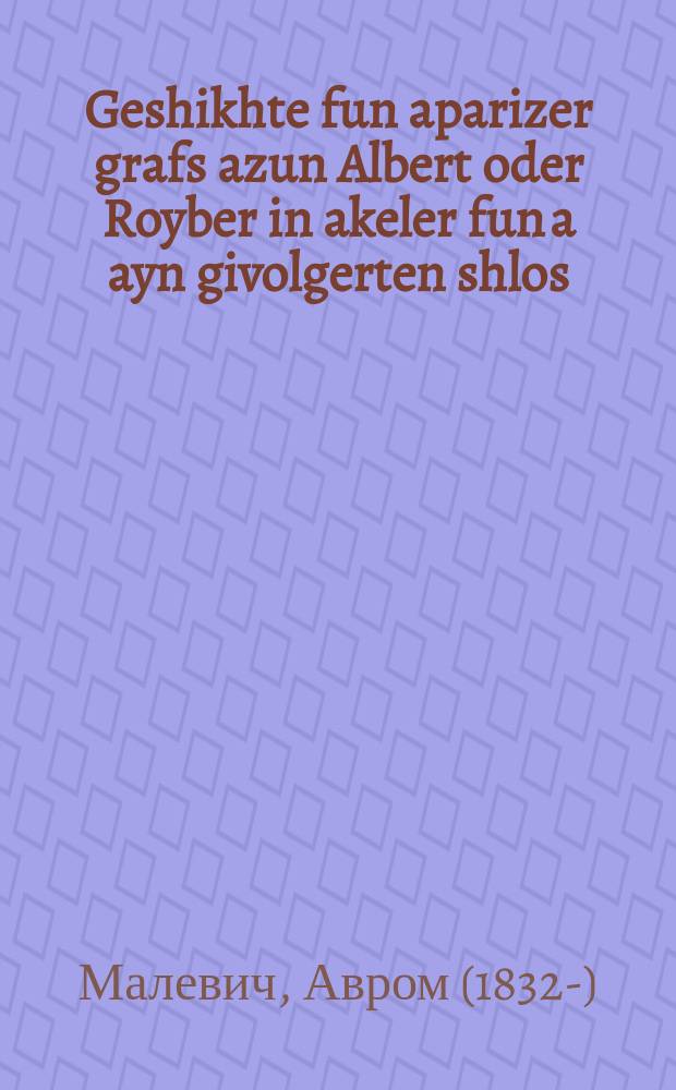 Geshikhte fun aparizer grafs azun Albert oder Royber in akeler fun a ayn givolgerten shlos : Di geshikhte iz zeyer sheyn un nit keyn ligen, ikh hof az di lezers velen hoben fil fergenigen : דיא געשיכטע איז זייער שיין אונ ניט קיין ליגע, איך האף אז דיא לעזערס וועלען האבען פיל פערגעניגען = История сына парижского графа Альберта, или Разбойники в подземелье разрушенного замка