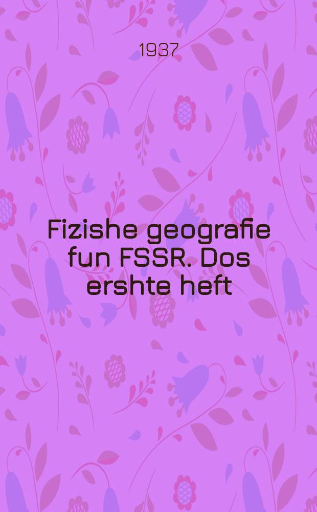 Fizishe geografie fun FSSR. Dos ershte heft : Lernbukh farn 7-tn klas fun der nit-fuler un fuler mitlshul. דאָס ערשטע העפט : לערנבוכ פארנ 7טנ קלאס פונ דער ניט-פולער אונ פולער מיטלשול = Физическая география. Первый выпуск