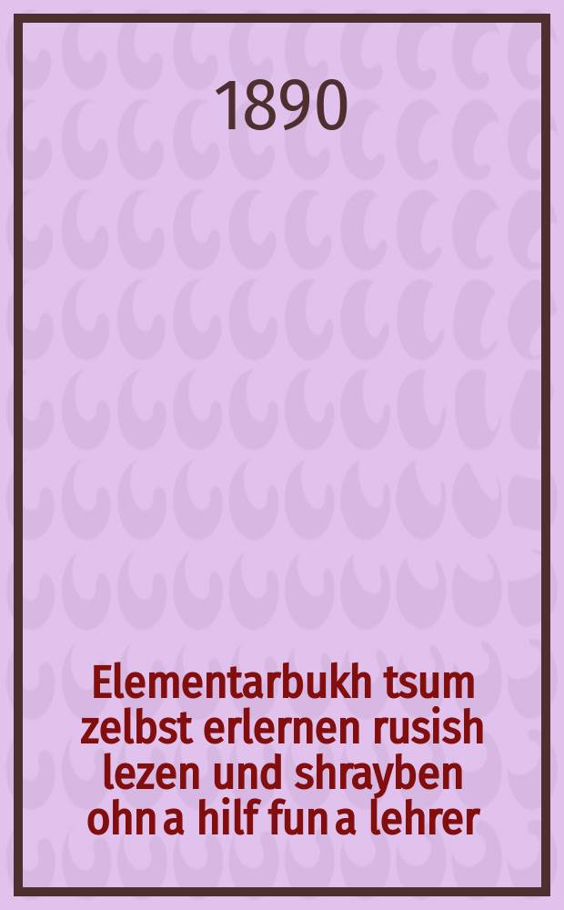 Elementarbukh tsum zelbst erlernen rusish lezen und shrayben ohn a hilf fun a lehrer = Элементарная книга для самостоятельного обучения чтению и письму по-русски без помощи учителя
