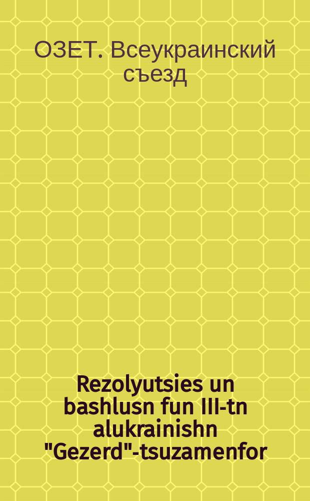 Rezolyutsies un bashlusn fun III-tn alukrainishn "Gezerd"-tsuzamenfor : 5-8 dekaber 1930 : 8-5דעקאבעק 1930 = Резолюции и решения III Всеукраинского съезда "ОЗЕТа"