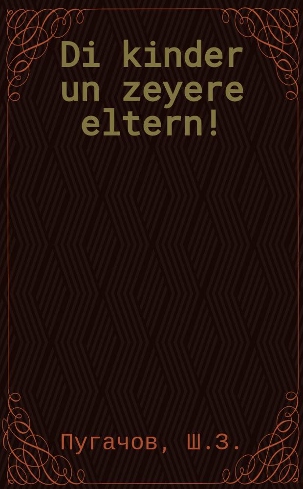 Di kinder un zeyere eltern! : Zehr nutslikh far eltern un ertsiher : זעהר נוצליך פאר עלטערן און ערציהער = Дети и их родители!
