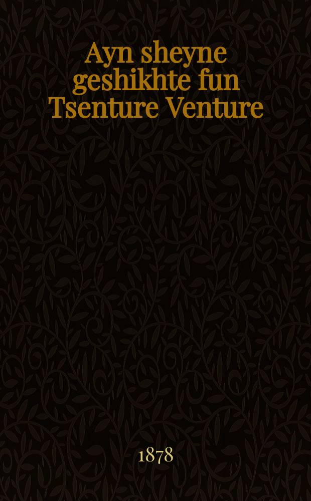 Ayn sheyne geshikhte fun Tsenture Venture : Do vert der tseylt fun ayn groysen soykher vos er iz given fil mol in angst un noyt oyf yam un iz given in di held fun vilde menshen un iz nitsul gevoren fun di ale zakhen un iz gikumen tsu zayn hoyz lesholem mit fil ashires : דא ווערט דער ציילט פון איין גרויסע סוחר וואס ער איז גיווען פיל מאל אין אנגסט אונ נויט אויף דעם ים אונ איז גיווען אין די העלד פון ווילדע מענשען אונ איז ניצול געווארען פון די אלע זאכען אונ איז גיקומען צוא זיין הויז לשלום מיט פיל עשירות = Одна прекрасная история о Центурии Вентурии